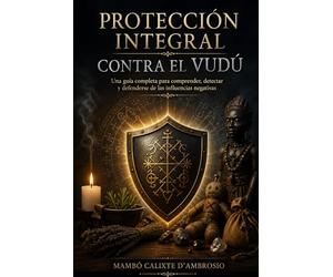 PROTECCIÓN INTEGRAL CONTRA EL VUDÚ: Una guía completa para comprender, detectar y defenderse de las influencias negativas