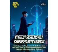 Protect Systems as a Cybersecurity Analyst: Master Essential Cybersecurity Skills for Teens Practical Guide to Protecting Data Privacy and Building a Career in Cyber Defense