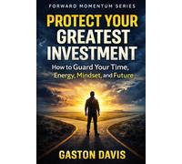 PROTECT YOUR GREATEST INVESTMENT: How to Guard Your Time, Energy, Mindset, and Future