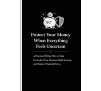 Protect Your Money When Everything Feels Uncertain: A Practical 30-Day Plan to Take Control of Your Finances, Build Security, and Reduce Financial Stress