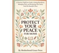Protect Your Peace for Moms: A Practical, Fluff-Free Guide to Setting Boundaries, Managing Guilt, and Reclaiming Your Sanity Amid the Beautiful Chaos