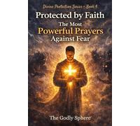 Protected by Faith: The Most Powerful Prayers Against Fear: Prayers for Courage in Uncertain Times, Freedom from Fear, Spiritual Protection, Inner Strength, and Confidence in God’s Presence