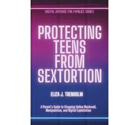 Protecting Teens from Sextortion: A Parent’s Guide to Stopping Online Blackmail, Manipulation, and Digital Exploitation