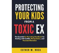 Protecting Your Kids from a Toxic Ex: The Essential Co-Parenting Handbook for Dealing with Conflict, Manipulation, and Parental Alienation