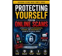 Protecting Yourself From Online Scams: A Practical Guide to Recognizing, Avoiding, and Responding to Scams in the Digital World