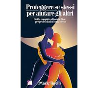 PROTEGGERE SE STESSI PER AIUTARE GLI ALTRI: Guida completa alla cura di sé per professionisti sotto stress