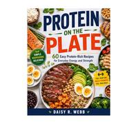 Protein On The Plate: 60 Easy Protein-Rich Recipes for Everyday Energy and Strength