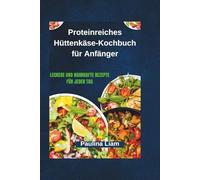 Proteinreiches Hüttenkäse-Kochbuch für Anfänger: Leckere und nahrhafte Rezepte für jeden Tag