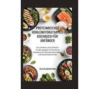 Proteinreiches Kohlenhydratarmes Kochbuch für Anfänger: Ihr schneller und einfacher Ernährungsplan mit leckeren Rezepten für optimale Gesundheit und Gewichtskontrolle