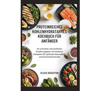Proteinreiches Kohlenhydratarmes Kochbuch für Anfänger: Ihr schneller und einfacher Ernährungsplan mit leckeren Rezepten für optimale Gesundheit und Gewichtskontrolle