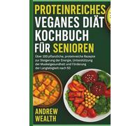 PROTEINREICHES VEGANES DIÄT-KOCHBUCH FÜR SENIOREN: Über 100 pflanzliche, proteinreiche Rezepte zur Steigerung der Energie, Unterstützung der Muskelgesundheit und Förderung der Langlebigkeit nach 50