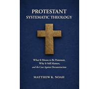 Protestant Systematic Theology: What It Means to Be Protestant, Why It Still Matters, and the Case Against Deconstruction