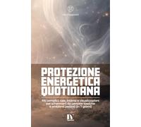 PROTEZIONE ENERGETICA QUOTIDIANA: Riti semplici, sale, incensi e visualizzazioni per schermarti da persone tossiche e ambienti pesanti (in 7 giorni)