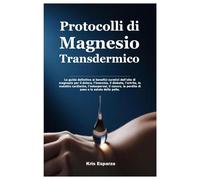 Protocolli di Magnesio Transdermico: La guida definitiva ai benefici curativi dell’olio di magnesio per il dolore, l’insonnia, il diabete, l’artrite, ... la perdita di peso e la salute della pelle.