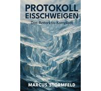 Protokoll Eisschweigen: Das Antarktis-Komplott: Verbotene Expeditionen, verschwiegene Funde und die Geheimnisse unter dem ewigen Eis