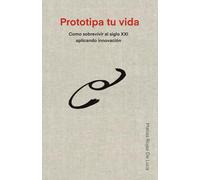 Prototipa tu vida: Cómo sobrevivir al siglo XXI aplicando innovación