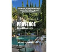 PROVENCE Reiseführer 2025: Entdecken Sie historische Städte, malerische Wanderwege und glitzernde Meerblicke