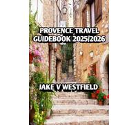 Provence Travel Guidebook 2025/2026: Discover Hidden Villages, Coastal Escapes, Gourmet Flavors, Wine Routes, and Timeless Adventures in the Heart of Southern France