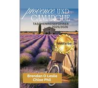PROVENCE UND CAMARGUE TASCHENREISEFÜHRER 2025/2026 (Vollfarbe): Ihr Begleiter zu Reiten, Abenteuer, verborgene Schätze und wunderschöne Strände mit Reiserouten für jeden Reisenden