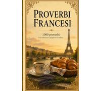 Proverbi francesi: 1000 proverbi francesi: detti, modi di dire e saggezza popolare della Francia con traduzione e spiegazione in italiano