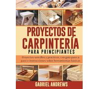 Proyectos de Carpintería para Principiantes: Proyectos sencillos y prácticos, con guía paso a paso e instrucciones sobre herramientas básicas
