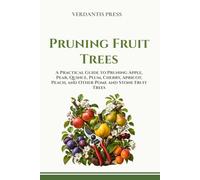 Pruning Fruit Trees: A Practical Guide to Pruning Apple, Pear, Quince, Plum, Cherry, Apricot, Peach, and Other Pome and Stone Fruit Trees