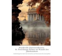 Prunkvolle Zarenresidenzen: St. Petersburgs Paläste im Wandel der Jahrhunderte: Entdeckungsreise durch die Geschichte und Geheimnisse der Zarenpaläste