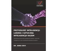 PRZYSZŁOŚĆ INTELIGENCJI: LUDZKA I SZTUCZNA INTELIGENCJA RAZEM: Odkrywanie potencjału współpracy ludzkiej i sztucznej inteligencji w celu kształtowania ... w celu kszta¿towania lepszej przysz¿o¿ci