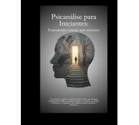 Psicanálise Para Iniciantes: Entendendo a mente sem mistérios