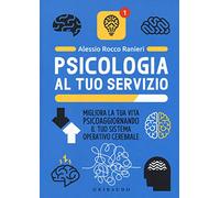 Psicologia al tuo servizio. Migliora la tua vita psicoaggiornando il tuo sistema operativo cerebrale