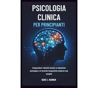 PSICOLOGIA CLINICA PER PRINCIPIANTI: Comprendere i disturbi mentali, la valutazione psicologica e le tecniche terapeutiche moderne rese semplici
