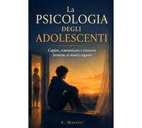 PSICOLOGIA DEGLI ADOLESCENTI: Capire, comunicare e crescere insieme ai nostri ragazzi