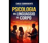 Psicologia del Linguaggio del Corpo: Come leggere le persone, capire emozioni e intenzioni e migliorare la comunicazione senza parole