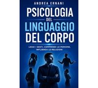 PSICOLOGIA DEL LINGUAGGIO DEL CORPO: LEGGI I GESTI, COMPRENDI LE PERSONE, INFLUENZA LE RELAZIONI
