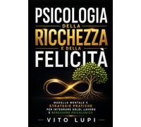 Psicologia della Ricchezza e della Felicità: Modello mentale e strategie pratiche per integrare soldi, lavoro e benessere psicologico