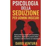 Psicologia della Seduzione per uomini insicuri: Guida pratica ai segreti per con