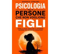 PSICOLOGIA DELLE PERSONE CHE NON VOGLIONO FIGLI: Capire le scelte, rispettare le differenze, costruire una società più consapevole