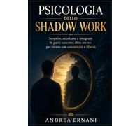 PSICOLOGIA DELLO SHADOW WORK: Scoprire, accettare e integrare le parti nascoste di te stesso per vivere con autenticità e libertà