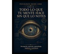 PSICOLOGÍA DESDE CERO TOMO III: TODO LO QUE TU MENTE HACE SIN QUE LO NOTES: Percepción, atención, aprendizaje, memoria y conciencia