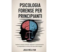 Psicologia forense per principianti: Svelare la mente criminale, esplorare il comportamento e comprendere la scienza alla base delle indagini