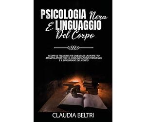 Psicologia nera e linguaggio del corpo. Scopri le tecniche per diventare un perfetto comunicatore con la manipolazione persuasiva e il linguaggio del corpo