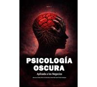Psicología Oscura Aplicada a los Negocios: Cómo Leer al Cliente, Influir en Sus Decisiones y Vender Más Usando Técnicas Psicológicas