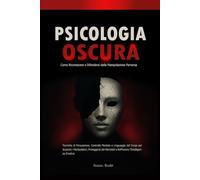 Psicologia Oscura: Come Riconoscere e Difendersi dalla Manipolazione Perversa: Tecniche di Persuasione, Controllo Mentale e Linguaggio del Corpo per Scoprire i Manipolatori