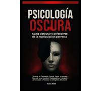 Psicología Oscura: Cómo Detectar y Defenderte de la Manipulación Perversa: Técnicas de Persuasión, Control Mental y Lenguaje Corporal para Descubrir Manipuladores, Protegerte de Narcisistas