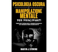 Psicologia Oscura e Manipolazione Mentale Per Principianti: Tecniche Segrete di