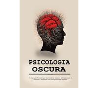 Psicologia oscura: Il Manuale Proibito per Controllare, Sedurre e Manipolare le Persone - Maestria nella Manipolazione Mentale