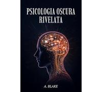 PSICOLOGIA OSCURA RIVELATA Guida Pratica per Riconoscere la Manipolazione, Proteggerti e Comprendere le Dinamiche Nascoste Del Comportamento Umano