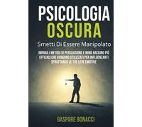 Psicologia Oscura: Smetti di Essere Manipolato. Impara i Metodi di Persuasione e Mind Hacking Più Efficaci Che Vengono Utilizzati per Influenzarti Sfruttando le Tue Leve Emotive.