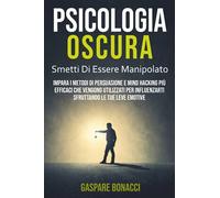 Psicologia Oscura: Smetti di Essere Manipolato. Impara i Metodi di Persuasione e Mind Hacking Più Efficaci Che Vengono Utilizzati per Influenzarti Sfruttando le Tue Leve Emotive.