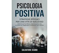 PSICOLOGIA POSITIVA: STRATEGIE EFFICACI PER UNA VITA DI SUCCESSO: Trasforma la Tua Mente, Trasforma la Tua Vita - La Chiave per Raggiungere Finalmente i Tuoi Obiettivi